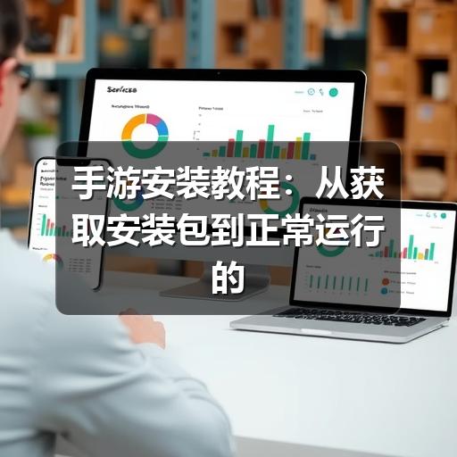 手游安装教程：从获取安装包到正常运行的安全指南